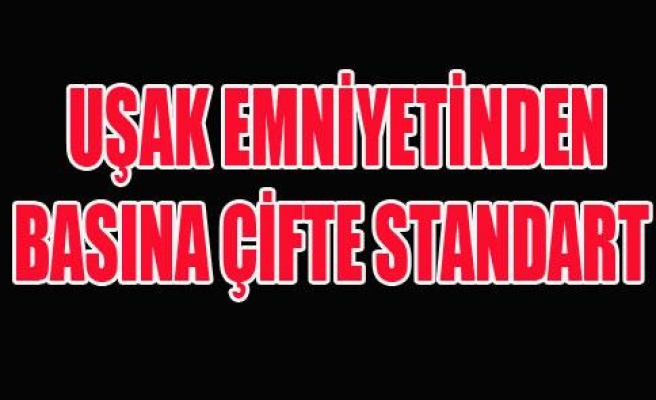 UŞAK EMNİYET MÜDÜRLÜĞÜNDEN BASINA ÇİFTE STANDART