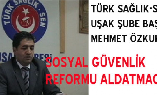 ÖZKUK:SOSYAL GÜVENLİK REFORMU ALDATMACADIR