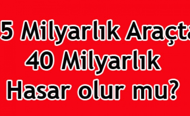 25 Milyarlık arabada 40 Milyarlık hasar olur mu?
