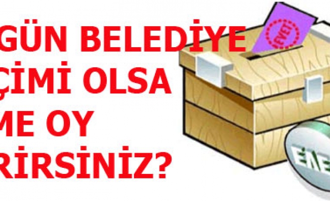 BUGÜN ELEDİYE SEÇİMİ OLSA KİME OY VERİRSİNİZ?