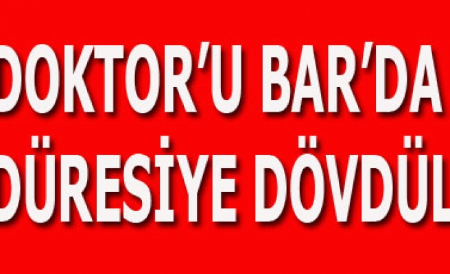 DOKTORU BARDA ÖLDÜRESİYE DÖVDÜLER
