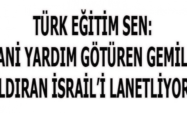 TÜRK EĞİTİM SEN: İNSANİ YARDIM GÖTÜREN GEMİLERE SALDIRAN İSRAİLİ LANETLİYORUZ