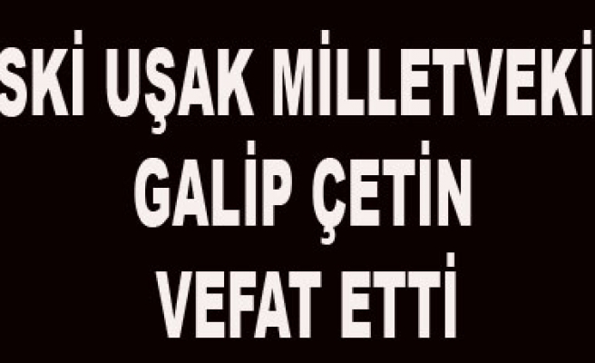 ESKİ UŞAK MİLLETVEKİLİ GALİP ÇETİN VEFAT ETTİ