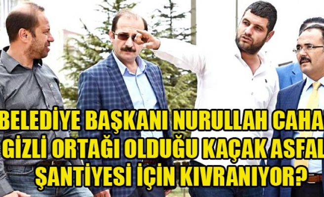 BELEDİYE BAŞKANI NURULLAH CAHAN GİZLİ ORTAĞI OLDUĞU KAÇAK ASFALT ŞANTİYESİNİN İMARDAN GEÇMESİ İÇİN KIVRANIYOR?