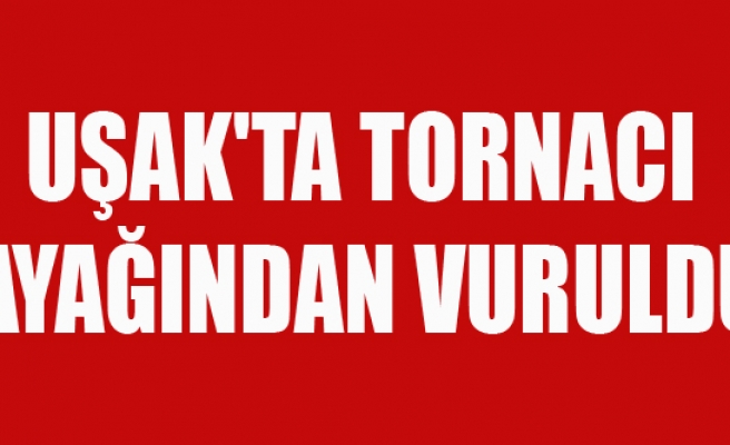UŞAK'TA TORNACI AYAĞINDAN VURULDU