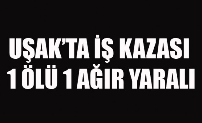UŞAK'TA İNŞAAT'TA İŞ KAZASI 1 ÖLÜ 1 AĞIR YARALI