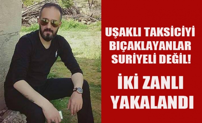 UŞAKLI TAKSİCİYİ BIÇAKLAYANLAR YAKALANDI, ZANLILAR SURİYELİ DEĞİL!