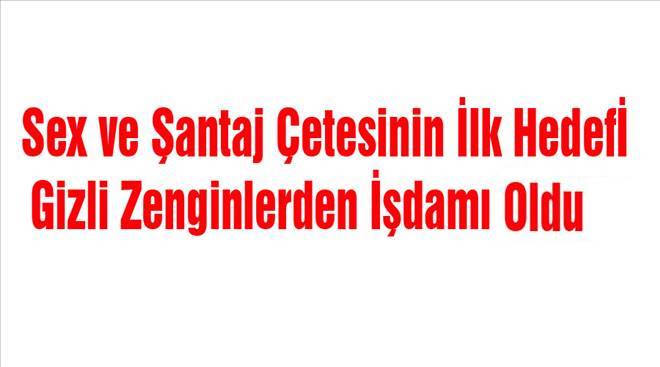SEX VE ŞANTAJ ÇETESİ İŞ ADAMI Ö.YÜ NASIL TUZAĞA DÜŞÜRDÜ