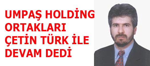 UMPAŞ HOLDİNG ÇETİN TÜRK İLE DEVAM DEDİ