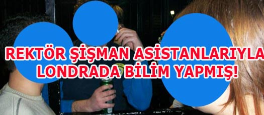 REKTÖR ŞİŞMAN ASİSTANLARIYLA LONDRADA BİLİM YAPMIŞ!