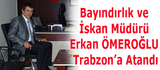 Bayındırlık ve İskan Müdür Erkan ÖMEROĞLU Trabzona Atandı