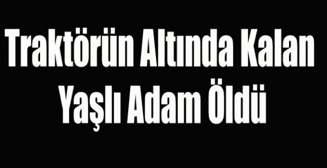 TRAKTÖR DEVRİLDİ 1 ÖLÜ