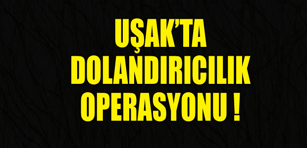 UŞAK'TA DOLANDIRICILIK OPERASYONU
