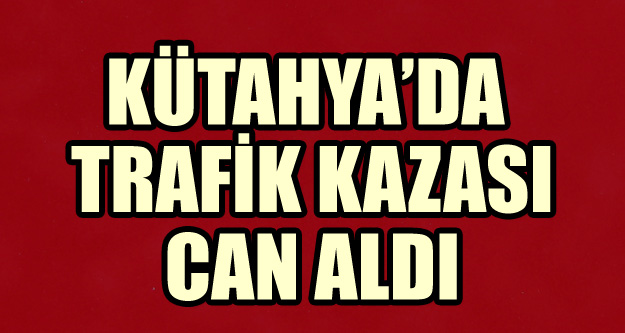 KÜTAHYA'DA TRAFİK KAZASI CAN ALDI