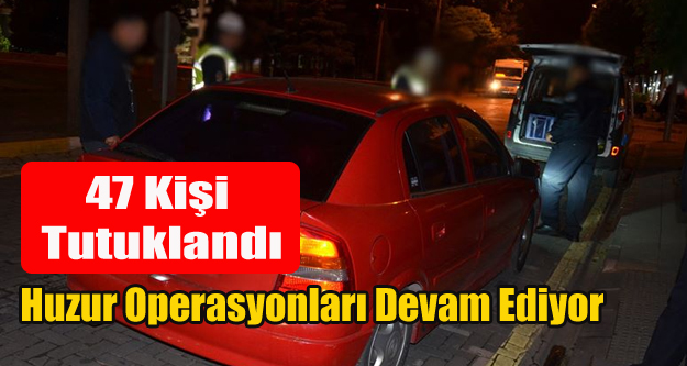 HUZUR OPERASYONLARINDA 47 KİŞİ TUTUKLANDI