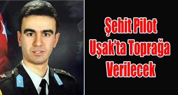 ŞEHİT PİLOT ŞAHAN UŞAK'TA TOPRAĞA VERİLECEK