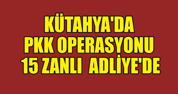KÜTAHYA'DA PKK OPERASYONU 15 KİŞİ ADLİYE'DE
