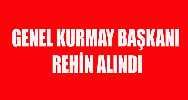GENELKURMAY BAŞKANI REHİN ALINDI İDDİASI