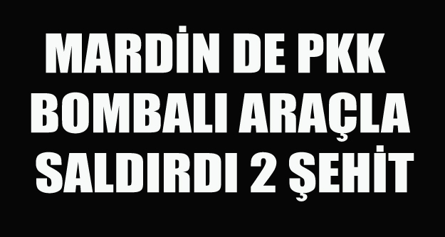 MARDİN DE PKK BOMBALI ARAÇLA SALDIRDI 2 ŞEHİT