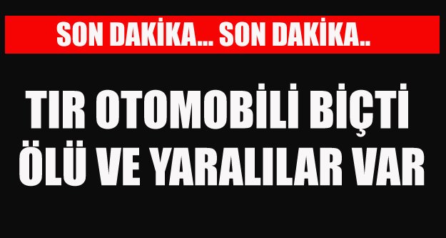 TIR OTOMOBİLİ BİÇTİ ÖLÜ VE YARALILAR VAR