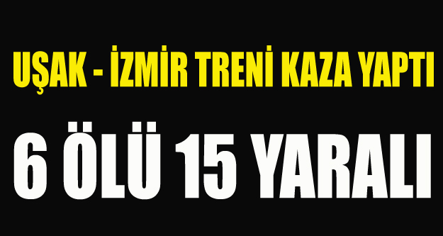 UŞAK İZMİR TRENİ KAZA YAPTI 6 ÖLÜ 15 YARALI