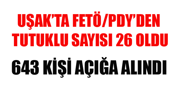 UŞAK'TA FETÖ'DEN 26 KİŞİ TUTUKLANDI 643 KİŞİ AÇIĞA ALINDI