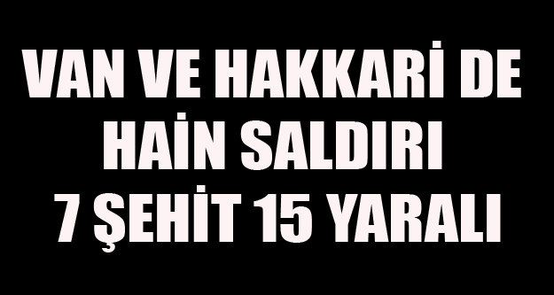 VAN VE HAKKARİ DE HAİN SALDIRI 7 ŞEHİT 15 YARALI