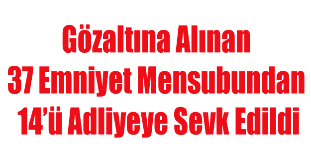 14 EMNİYET MENSUBU ADLİYEYE SEVK EDİLDİ