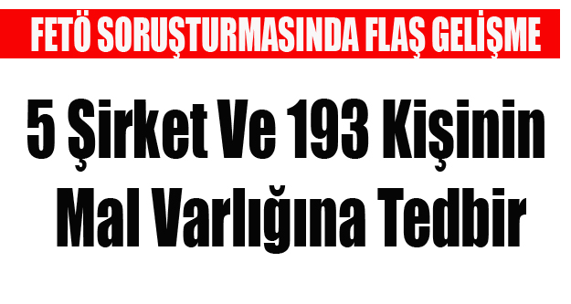 5 ŞİRKET VE 193 KİŞİNİN MAL VARLIĞINA TEDBİR KONDU