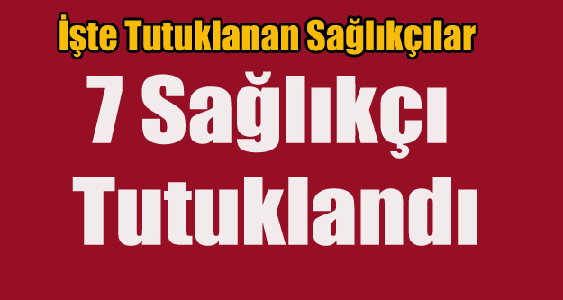 7 SAĞLIK ÇALIŞANI TUTUTKLANDI