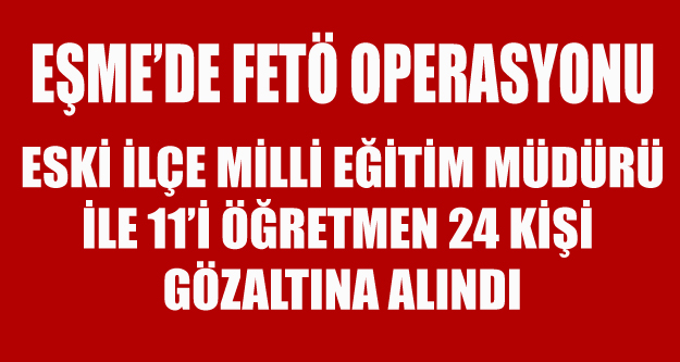 EŞME'DE12 Sİ ÖĞRETMEN 24 KİŞİ GÖZ ALTINA ALINDI