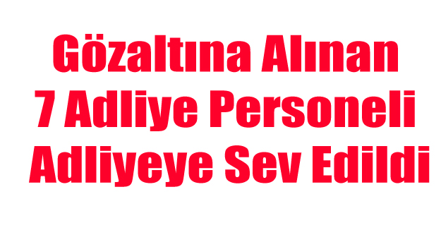 GÖZALTINDAKİ 7 ADLİYE ÇALIŞANI ADLİYEYE SEV EDİLDİ