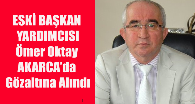 ÖMER OKTAY AKARCA GÖZALTINA ALINDI