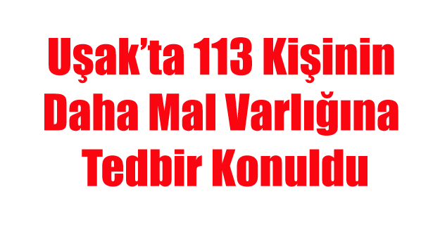 UŞAK'TA 113 KİŞİNİN DAHA MAL VARLIĞINA TEDBİR KONULDU