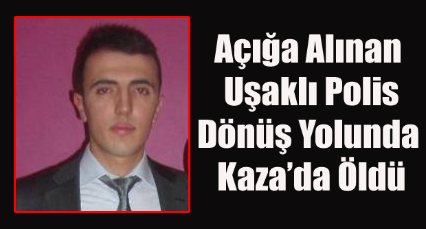 AÇIĞA ALINAN UŞAKLI POLİS DÖNÜŞ YOLUNDA KAZA DA ÖLDÜ