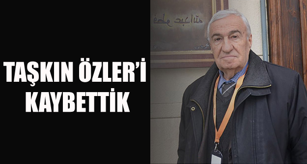 GAZETECİ TAŞKIN ÖZLER'İ KAYBETTİK
