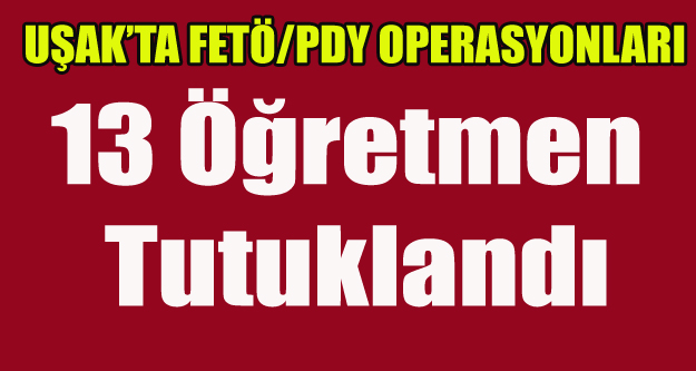 UŞAK'TA 13 ÖĞRETMEN TUTUKLANDI