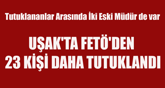 UŞAK'TA FETÖ'DEN 23 KİŞİ DAHA TUTUKLANDI