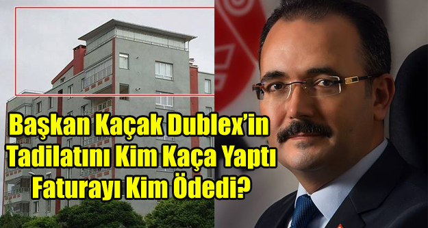 BAŞKANIN KAÇAK DUBLEX'İNİN TADİLATINI KİM YAPTI FATURASINI KİM ÖDEDİ?