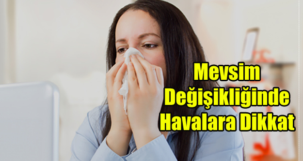 UZMANLAR UYARIYOR MEVSİM GEÇİŞLERİNDE HAVALARA DİKKAT EDİN