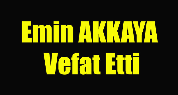 EMİN AKKAYA VEFAT ETTİ