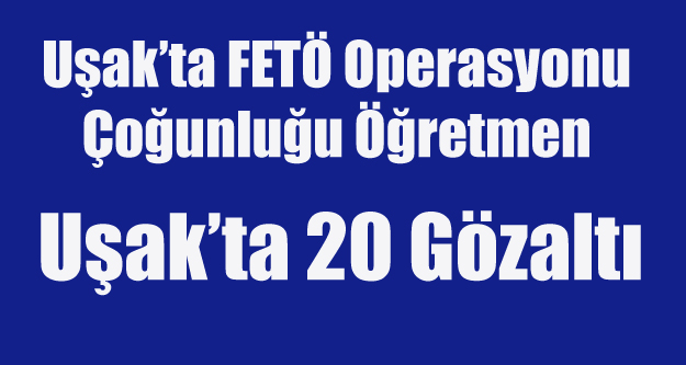 UŞAK'TA FETÖ'DEN 20 GÖZALTI