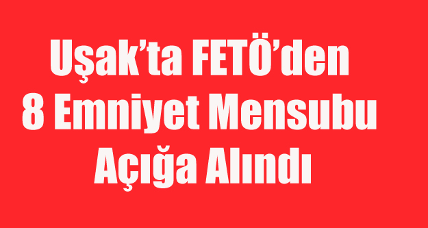UŞAK'TA FETÖ'DEN 8 EMNİYETÇİ AÇIĞA ALINDI