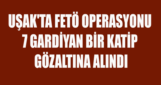 UŞAK'TA FETÖ OPERASYONU 7 GARDİYAN BİR KATİP GÖZALTINDA