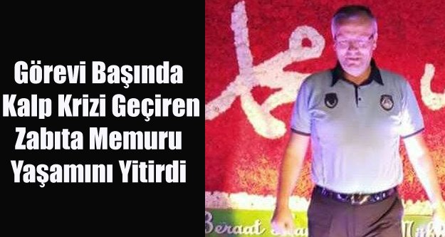 KALP KRİZİ GEÇİREN ZABITA MEMURU YAŞAMINI YİTİRDİ