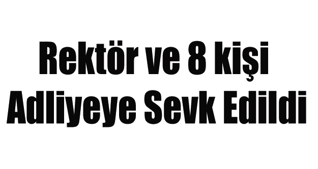 REKTÖR VE 8 KİŞİ ADLİYEYE SEVK EDİLDİ
