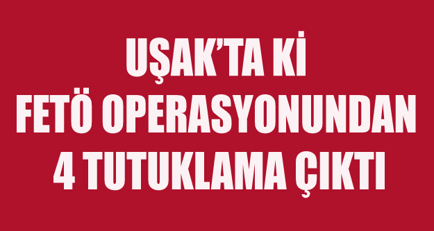 UŞAK'TA FETÖ'DEN 4 TUTUKLAMA ÇIKTI