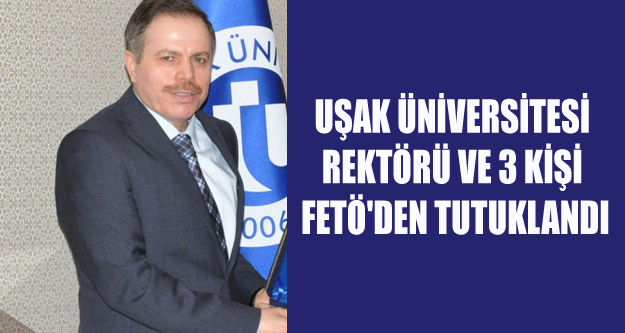 UŞAK ÜNİVERSİTESİ REKTÖRÜ VE 3 KİŞİ FETÖ'DEN TUTUKLANDI