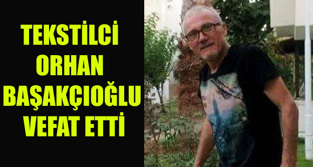 TEKSTİLCİ ORHAN BAŞAKÇIOĞLU VEFAT ETTİ