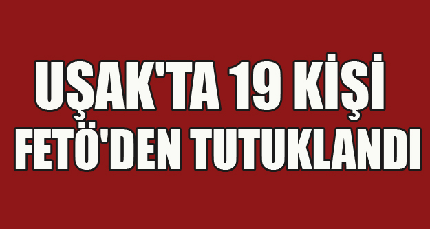 UŞAK'TA 19 KİŞİ FETÖ'DEN TUTUKLANDI